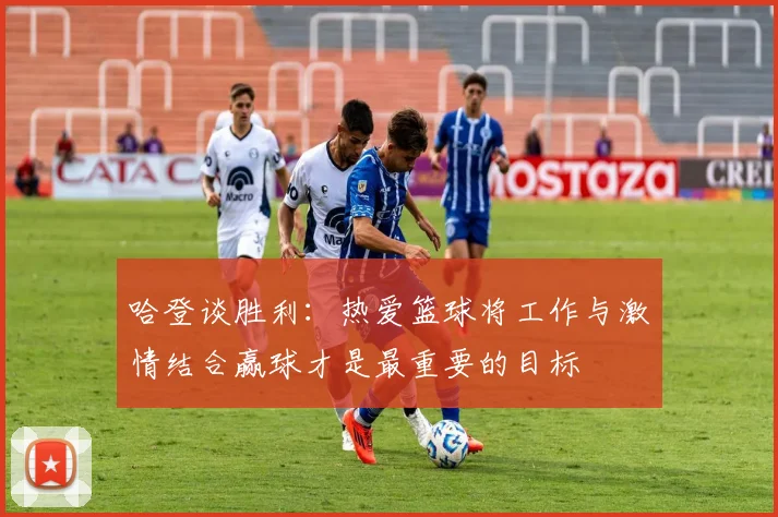 哈登谈胜利：热爱篮球将工作与激情结合赢球才是最重要的目标