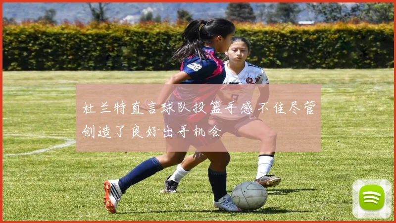 杜兰特直言球队投篮手感不佳尽管创造了良好出手机会
