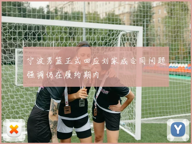 宁波男篮正式回应刘家成合同问题强调仍在履约期内