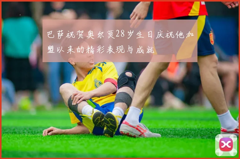 巴萨祝贺奥尔莫28岁生日庆祝他加盟以来的精彩表现与成就