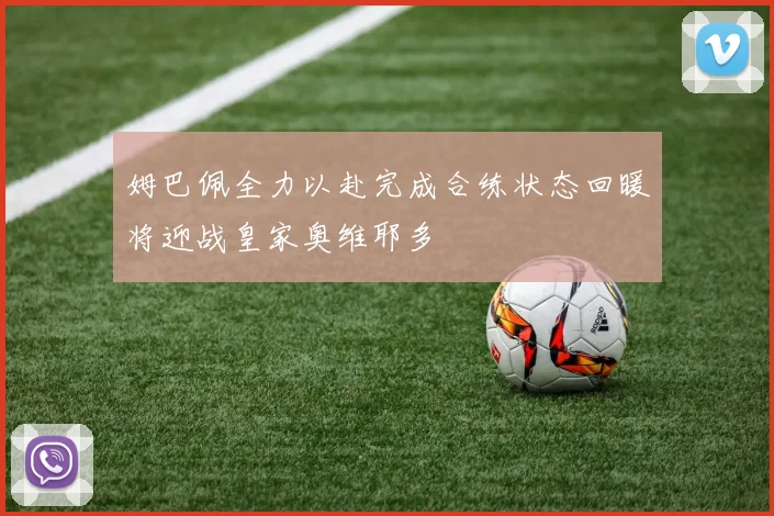 姆巴佩全力以赴完成合练状态回暖将迎战皇家奥维耶多