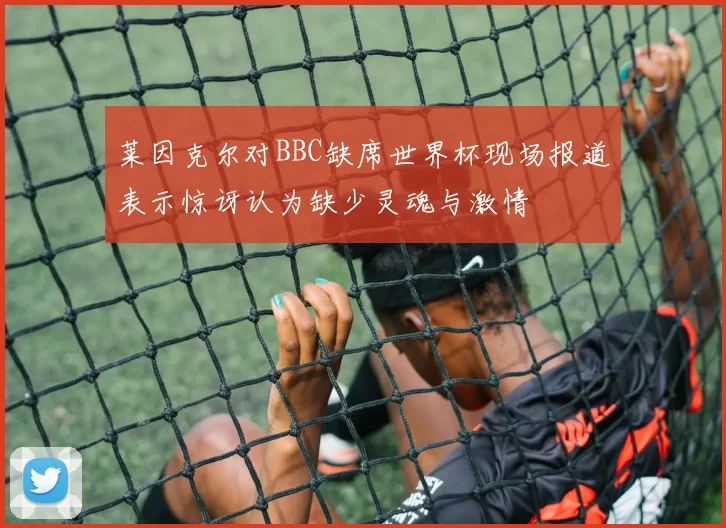 莱因克尔对BBC缺席世界杯现场报道表示惊讶认为缺少灵魂与激情