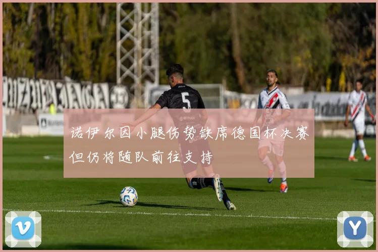 诺伊尔因小腿伤势缺席德国杯决赛但仍将随队前往支持