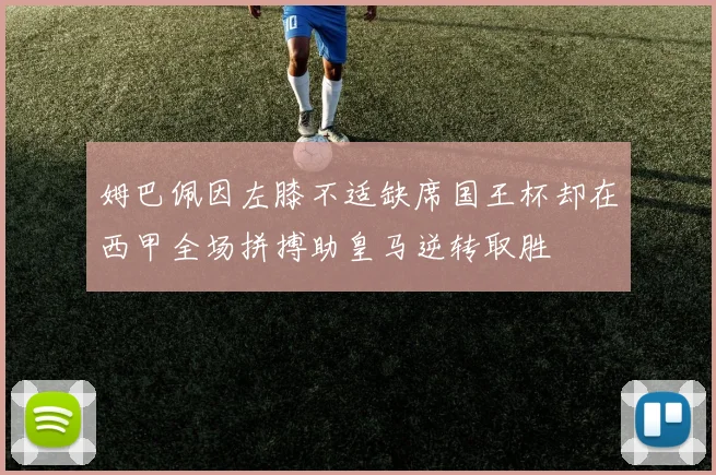 姆巴佩因左膝不适缺席国王杯却在西甲全场拼搏助皇马逆转取胜