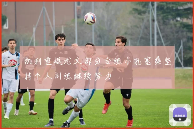凯利重返尤文部分合练小孔塞桑坚持个人训练继续努力