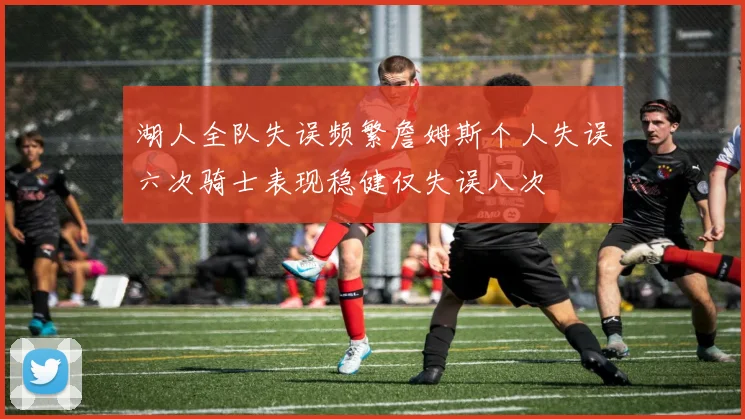 湖人全队失误频繁詹姆斯个人失误六次骑士表现稳健仅失误八次