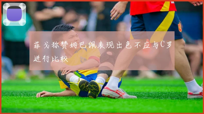 菲戈称赞姆巴佩表现出色不应与C罗进行比较