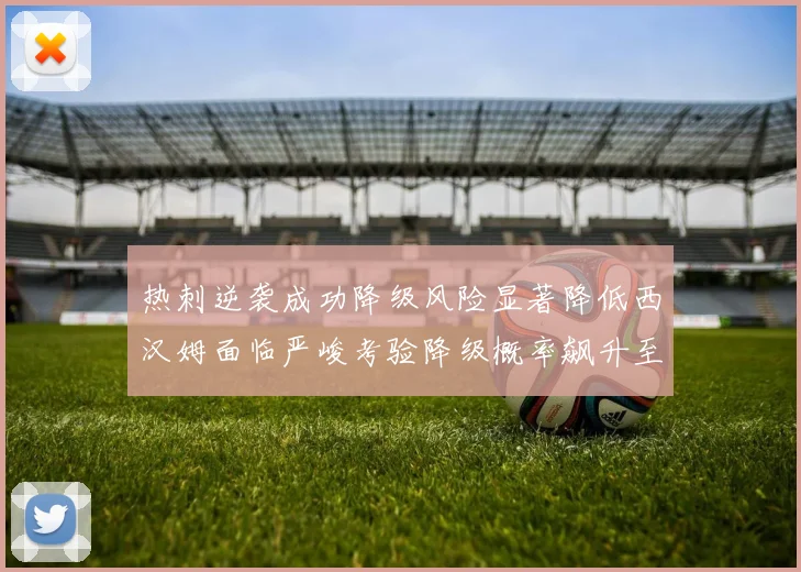 热刺逆袭成功降级风险显著降低西汉姆面临严峻考验降级概率飙升至77