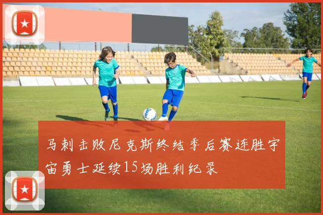 马刺击败尼克斯终结季后赛连胜宇宙勇士延续15场胜利纪录