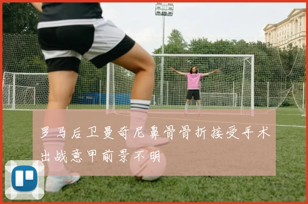 罗马后卫曼奇尼鼻骨骨折接受手术出战意甲前景不明