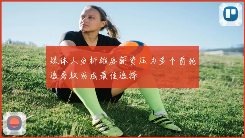媒体人分析雄鹿薪资压力多个首轮选秀权或成最佳选择