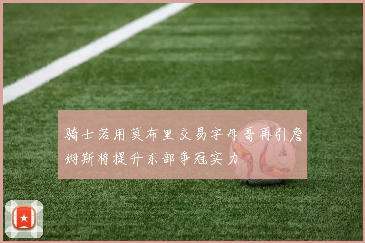骑士若用莫布里交易字母哥再引詹姆斯将提升东部争冠实力