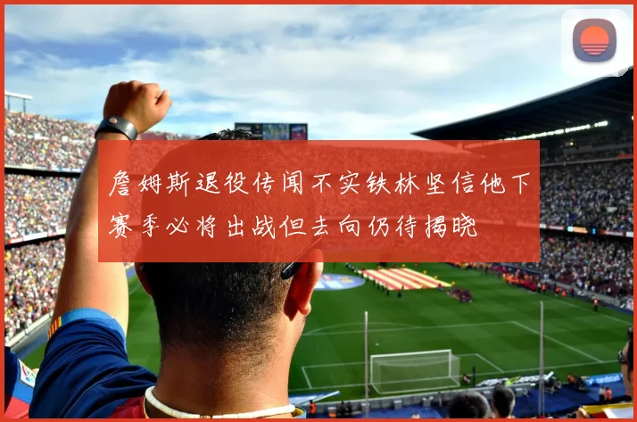 詹姆斯退役传闻不实铁林坚信他下赛季必将出战但去向仍待揭晓