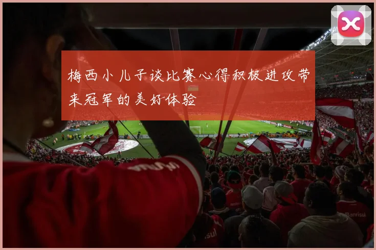 梅西小儿子谈比赛心得积极进攻带来冠军的美好体验