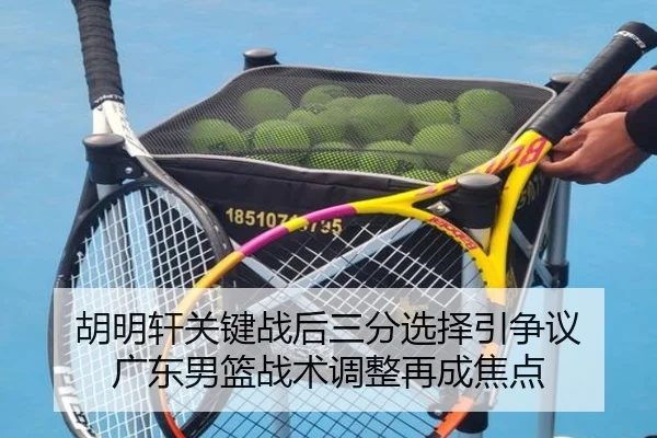 胡明轩关键战后三分选择引争议 广东男篮战术调整再成焦点